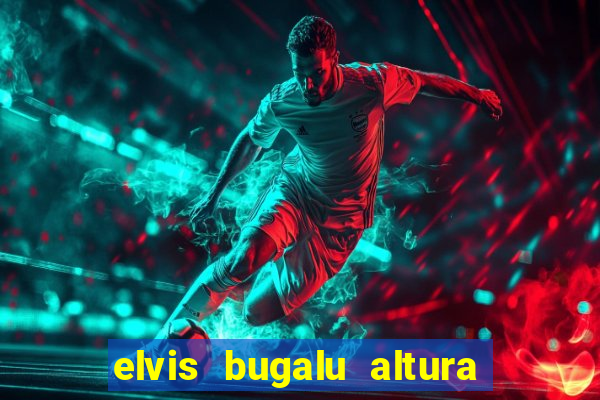 elvis bugalu altura e peso